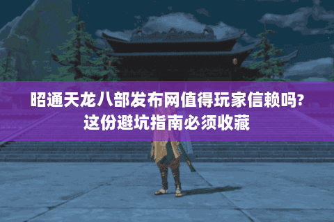 昭通天龙八部发布网值得玩家信赖吗?这份避坑指南必须收藏 昭通天龙八部发布网值得玩家信赖吗?这份避坑指南必须收藏