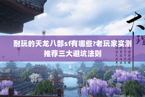 耐玩的天龙八部sf有哪些?老玩家实测推荐三大避坑法则 耐玩的天龙八部sf有哪些?老玩家实测推荐三大避坑法则