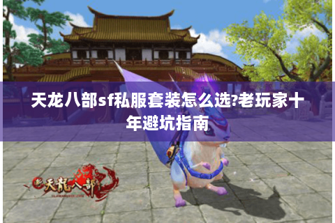 天龙八部sf私服套装怎么选?老玩家十年避坑指南 天龙八部sf私服套装怎么选?老玩家十年避坑指南