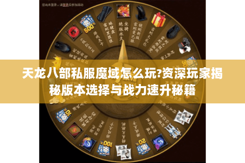 天龙八部私服魔域怎么玩?资深玩家揭秘版本选择与战力速升秘籍 天龙八部私服魔域怎么玩?资深玩家揭秘版本选择与战力速升秘籍