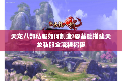 天龙八部私服如何制造?零基础搭建天龙私服全流程揭秘 天龙八部私服如何制造?零基础搭建天龙私服全流程揭秘