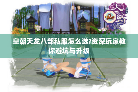 皇朝天龙八部私服怎么选?资深玩家教你避坑与升级 皇朝天龙八部私服怎么选?资深玩家教你避坑与升级