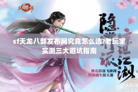 sf天龙八部发布网究竟怎么选?老玩家实测三大避坑指南 sf天龙八部发布网究竟怎么选?老玩家实测三大避坑指南