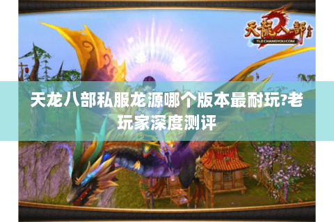 天龙八部私服龙源哪个版本最耐玩?老玩家深度测评 天龙八部私服龙源哪个版本最耐玩?老玩家深度测评