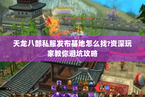 天龙八部私服发布基地怎么找?资深玩家教你避坑攻略 天龙八部私服发布基地怎么找?资深玩家教你避坑攻略