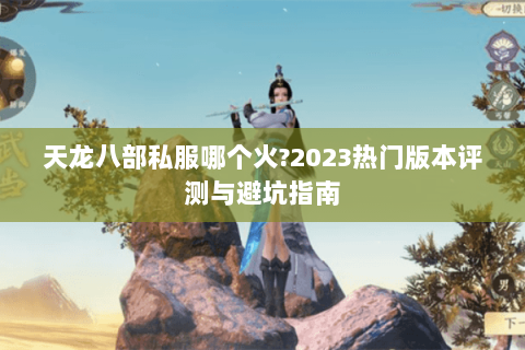 天龙八部私服哪个火?2023热门版本评测与避坑指南 天龙八部私服哪个火?2023热门版本评测与避坑指南