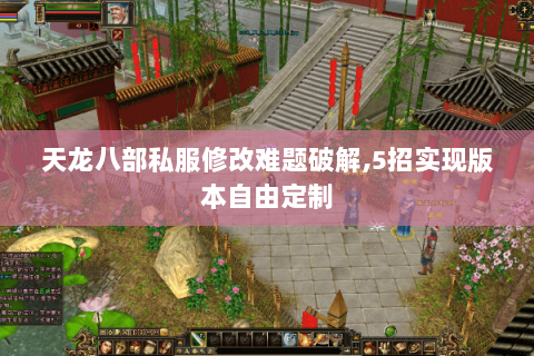 天龙八部私服修改难题破解,5招实现版本自由定制 天龙八部私服修改难题破解,5招实现版本自由定制