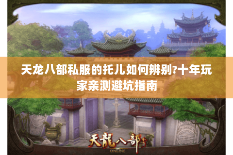 天龙八部私服的托儿如何辨别?十年玩家亲测避坑指南