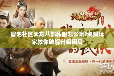 冒泡社区天龙八部私服怎么玩?资深玩家教你破解升级困局 冒泡社区天龙八部私服怎么玩?资深玩家教你破解升级困局