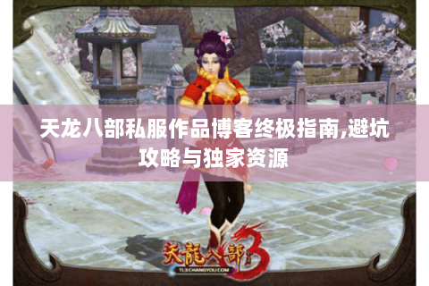 天龙八部私服作品博客终极指南,避坑攻略与独家资源 天龙八部私服作品博客终极指南,避坑攻略与独家资源