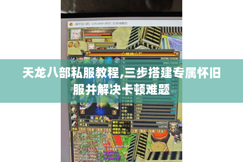天龙八部私服教程,三步搭建专属怀旧服并解决卡顿难题 天龙八部私服教程,三步搭建专属怀旧服并解决卡顿难题
