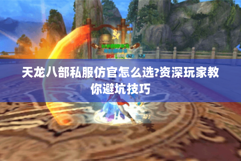 天龙八部私服仿官怎么选?资深玩家教你避坑技巧 天龙八部私服仿官怎么选?资深玩家教你避坑技巧