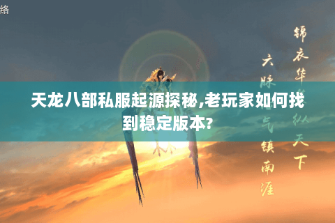 天龙八部私服起源探秘,老玩家如何找到稳定版本? 天龙八部私服起源探秘,老玩家如何找到稳定版本?