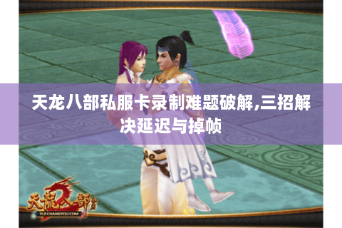 天龙八部私服卡录制难题破解,三招解决延迟与掉帧 天龙八部私服卡录制难题破解,三招解决延迟与掉帧