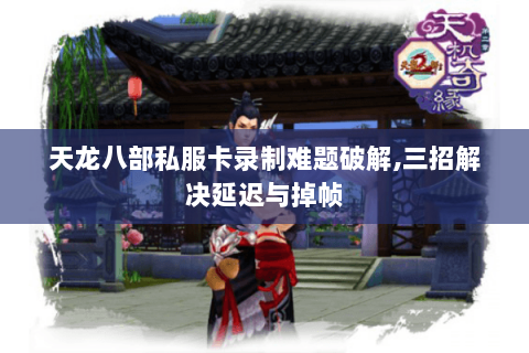 天龙八部私服卡录制难题破解,三招解决延迟与掉帧 天龙八部私服卡录制难题破解,三招解决延迟与掉帧