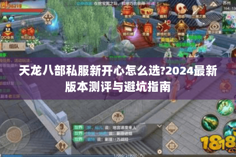 天龙八部私服新开心怎么选?2024最新版本测评与避坑指南 天龙八部私服新开心怎么选?2024最新版本测评与避坑指南