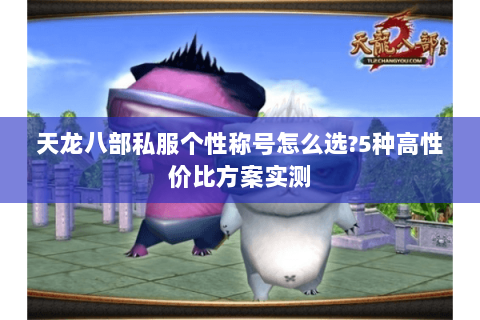 天龙八部私服个性称号怎么选?5种高性价比方案实测 天龙八部私服个性称号怎么选?5种高性价比方案实测