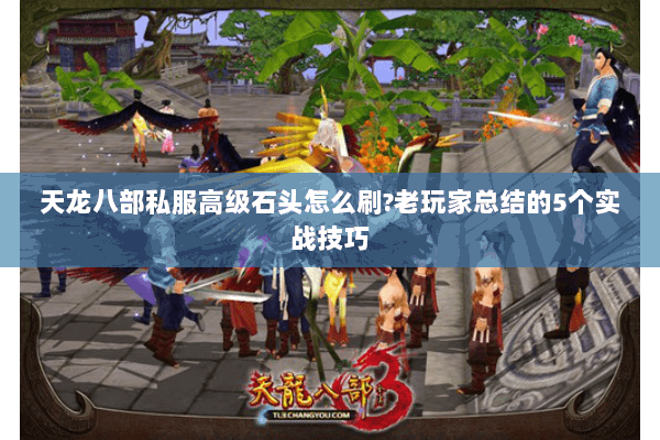 天龙八部私服高级石头怎么刷?老玩家总结的5个实战技巧 天龙八部私服高级石头怎么刷?老玩家总结的5个实战技巧