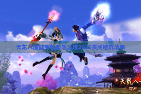 天龙八部微变私服怎么选2025实测避坑清单 天龙八部微变私服怎么选2025实测避坑清单