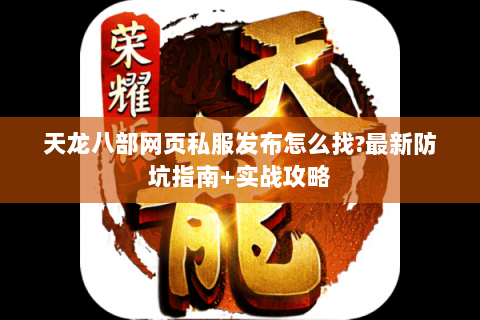 天龙八部网页私服发布怎么找?最新防坑指南+实战攻略 天龙八部网页私服发布怎么找?最新防坑指南+实战攻略