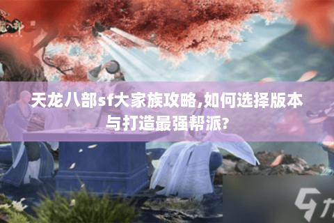 天龙八部sf大家族攻略,如何选择版本与打造最强帮派?