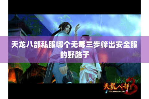 天龙八部私服哪个无毒三步筛出安全服的野路子 天龙八部私服哪个无毒三步筛出安全服的野路子