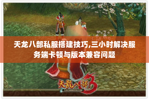 天龙八部私服搭建技巧,三小时解决服务端卡顿与版本兼容问题 天龙八部私服搭建技巧,三小时解决服务端卡顿与版本兼容问题
