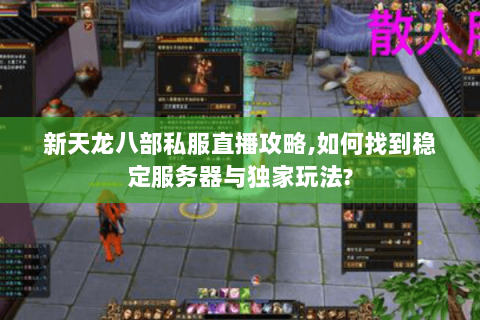 新天龙八部私服直播攻略,如何找到稳定服务器与独家玩法? 新天龙八部私服直播攻略,如何找到稳定服务器与独家玩法?