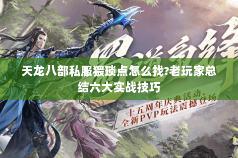 天龙八部私服猥琐点怎么找?老玩家总结六大实战技巧 天龙八部私服猥琐点怎么找?老玩家总结六大实战技巧