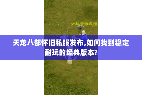 天龙八部怀旧私服发布,如何找到稳定耐玩的经典版本? 天龙八部怀旧私服发布,如何找到稳定耐玩的经典版本?