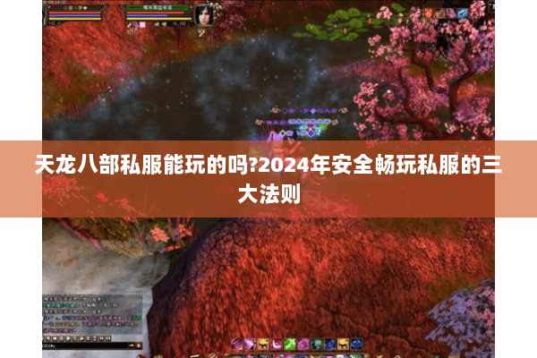 天龙八部私服能玩的吗?2024年安全畅玩私服的三大法则 天龙八部私服能玩的吗?2024年安全畅玩私服的三大法则