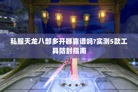 私服天龙八部多开器靠谱吗?实测5款工具防封指南 私服天龙八部多开器靠谱吗?实测5款工具防封指南