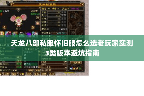 天龙八部私服怀旧服怎么选老玩家实测3类版本避坑指南 天龙八部私服怀旧服怎么选老玩家实测3类版本避坑指南