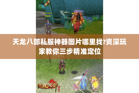 天龙八部私服神器图片哪里找?资深玩家教你三步精准定位 天龙八部私服神器图片哪里找?资深玩家教你三步精准定位