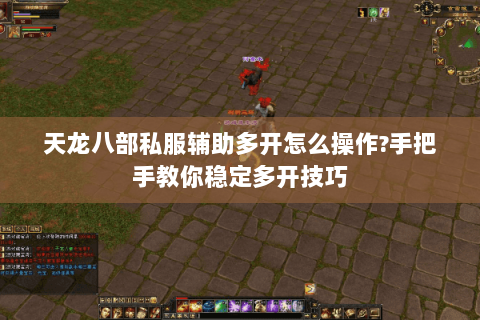 天龙八部私服辅助多开怎么操作?手把手教你稳定多开技巧
