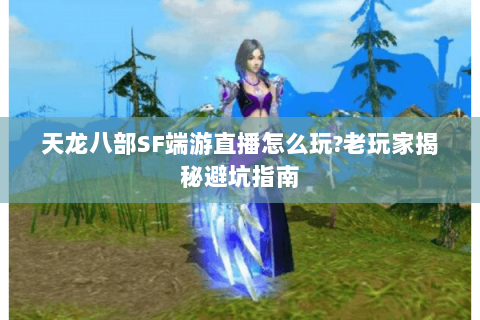 天龙八部SF端游直播怎么玩?老玩家揭秘避坑指南 天龙八部SF端游直播怎么玩?老玩家揭秘避坑指南