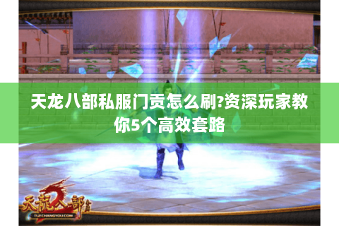 天龙八部私服门贡怎么刷?资深玩家教你5个高效套路