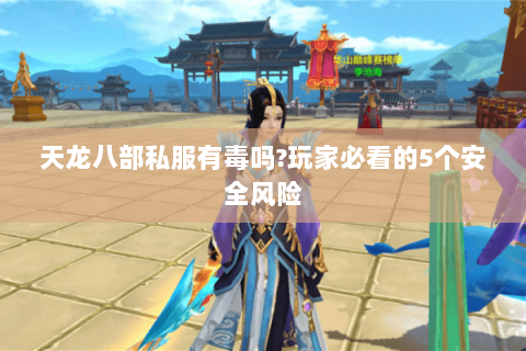 天龙八部私服有毒吗?玩家必看的5个安全风险 天龙八部私服有毒吗?玩家必看的5个安全风险