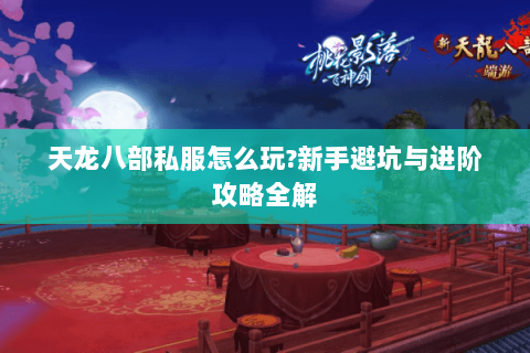 天龙八部私服怎么玩?新手避坑与进阶攻略全解 天龙八部私服怎么玩?新手避坑与进阶攻略全解