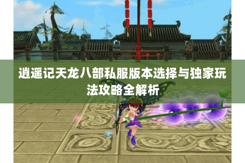 逍遥记天龙八部私服版本选择与独家玩法攻略全解析 逍遥记天龙八部私服版本选择与独家玩法攻略全解析