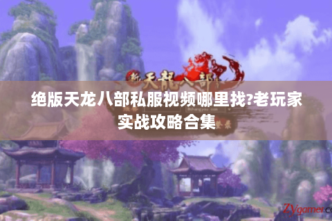 绝版天龙八部私服视频哪里找?老玩家实战攻略合集 绝版天龙八部私服视频哪里找?老玩家实战攻略合集