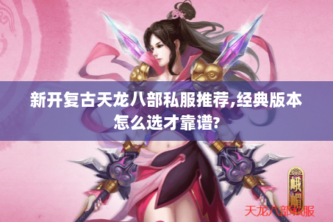 新开复古天龙八部私服推荐,经典版本怎么选才靠谱? 新开复古天龙八部私服推荐,经典版本怎么选才靠谱?