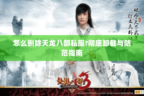 怎么删除天龙八部私服?彻底卸载与防范指南 怎么删除天龙八部私服?彻底卸载与防范指南