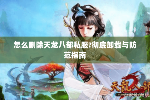 怎么删除天龙八部私服?彻底卸载与防范指南 怎么删除天龙八部私服?彻底卸载与防范指南
