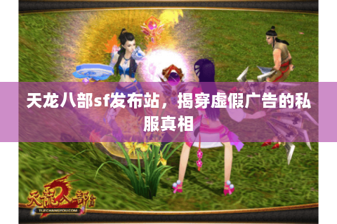天龙八部sf发布站,揭穿虚假广告的私服真相 天龙八部sf发布站,揭穿虚假广告的私服真相