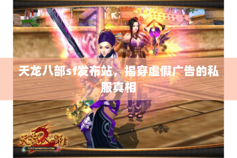 天龙八部sf发布站,揭穿虚假广告的私服真相 天龙八部sf发布站,揭穿虚假广告的私服真相