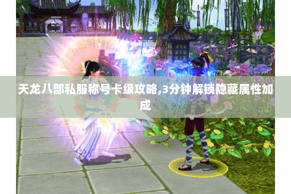 天龙八部私服称号卡级攻略,3分钟解锁隐藏属性加成 天龙八部私服称号卡级攻略,3分钟解锁隐藏属性加成
