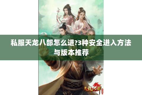 私服天龙八部怎么进?3种安全进入方法与版本推荐 私服天龙八部怎么进?3种安全进入方法与版本推荐