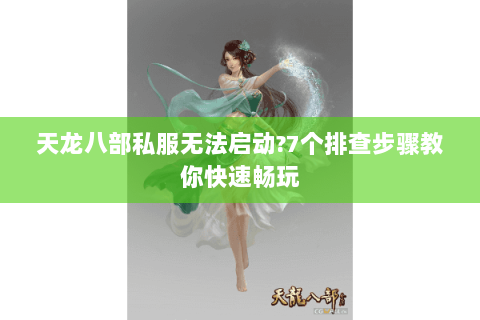 天龙八部私服无法启动?7个排查步骤教你快速畅玩 天龙八部私服无法启动?7个排查步骤教你快速畅玩