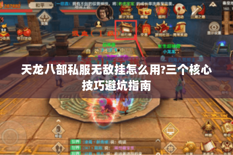 天龙八部私服无敌挂怎么用?三个核心技巧避坑指南 天龙八部私服无敌挂怎么用?三个核心技巧避坑指南